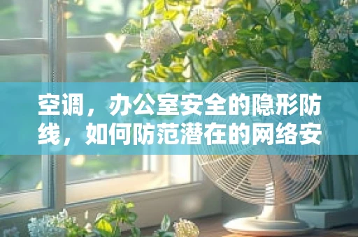 空调，办公室安全的隐形防线，如何防范潜在的网络安全威胁？