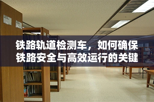 铁路轨道检测车，如何确保铁路安全与高效运行的关键技术？