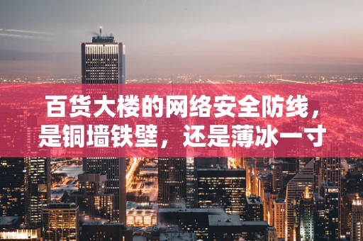 百货大楼的网络安全防线，是铜墙铁壁，还是薄冰一寸？