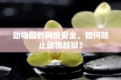 动物园的网络安全，如何防止动物越狱？