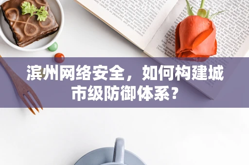 滨州网络安全，如何构建城市级防御体系？