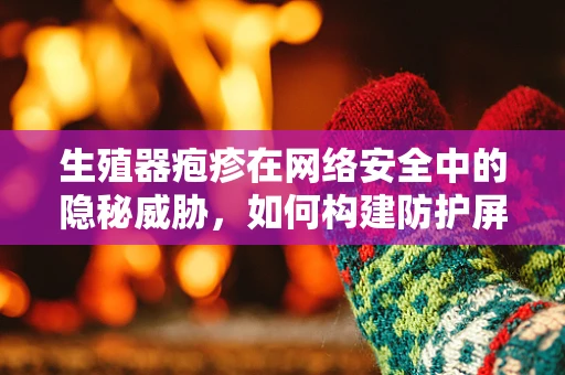 生殖器疱疹在网络安全中的隐秘威胁，如何构建防护屏障？