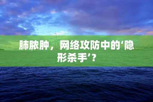 肺脓肿，网络攻防中的‘隐形杀手’？