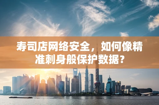 寿司店网络安全，如何像精准刺身般保护数据？
