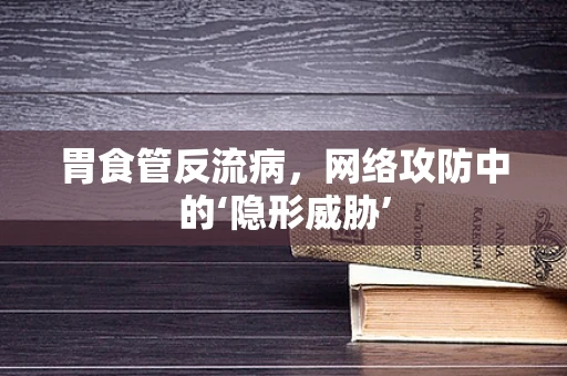 胃食管反流病，网络攻防中的‘隐形威胁’