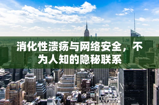 消化性溃疡与网络安全，不为人知的隐秘联系