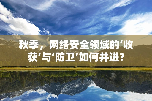 秋季，网络安全领域的‘收获’与‘防卫’如何并进？