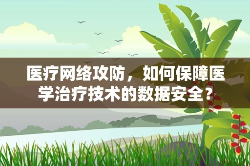 医疗网络攻防，如何保障医学治疗技术的数据安全？