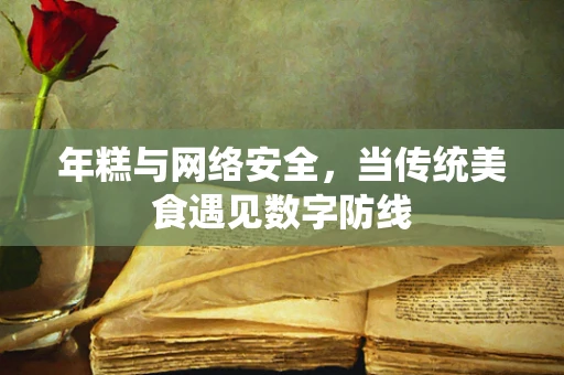 年糕与网络安全，当传统美食遇见数字防线