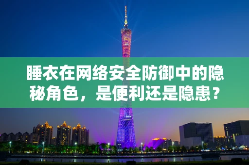 睡衣在网络安全防御中的隐秘角色，是便利还是隐患？