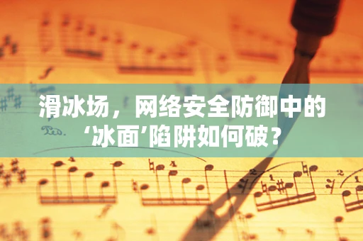 滑冰场，网络安全防御中的‘冰面’陷阱如何破？