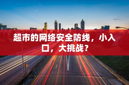 超市的网络安全防线，小入口，大挑战？