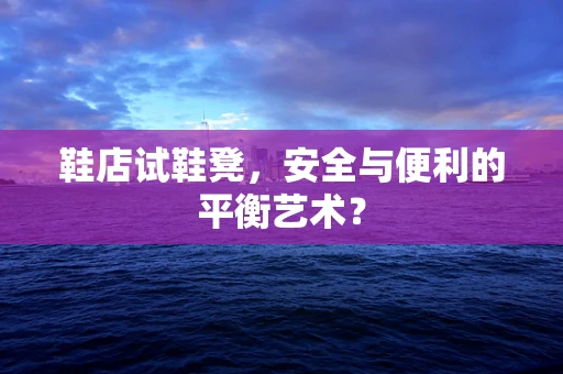 鞋店试鞋凳，安全与便利的平衡艺术？