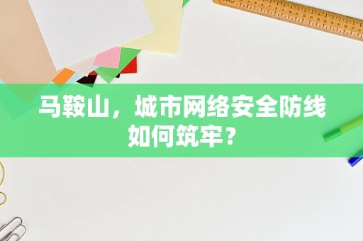 马鞍山，城市网络安全防线如何筑牢？