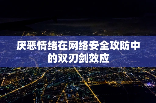 厌恶情绪在网络安全攻防中的双刃剑效应