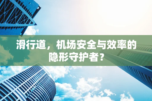 滑行道，机场安全与效率的隐形守护者？