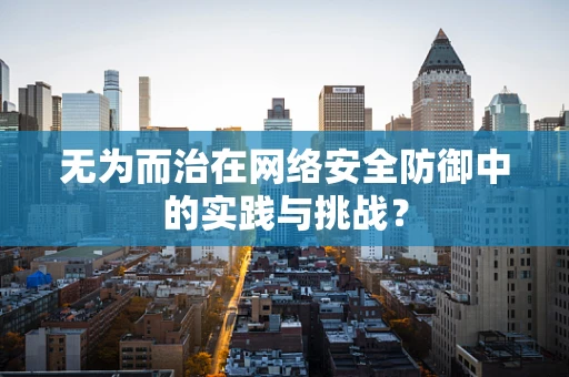 无为而治在网络安全防御中的实践与挑战？