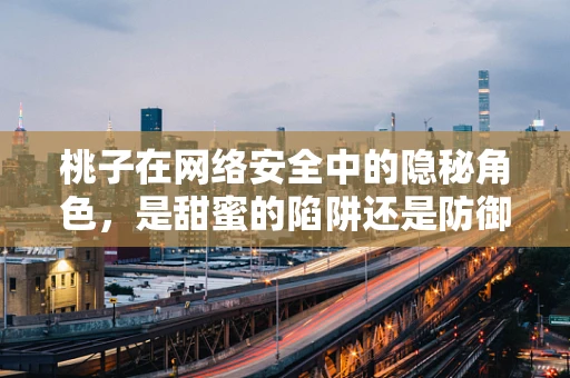 桃子在网络安全中的隐秘角色，是甜蜜的陷阱还是防御的甜点？