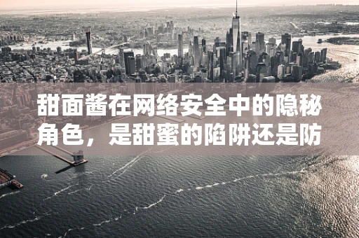 甜面酱在网络安全中的隐秘角色，是甜蜜的陷阱还是防御的调味品？