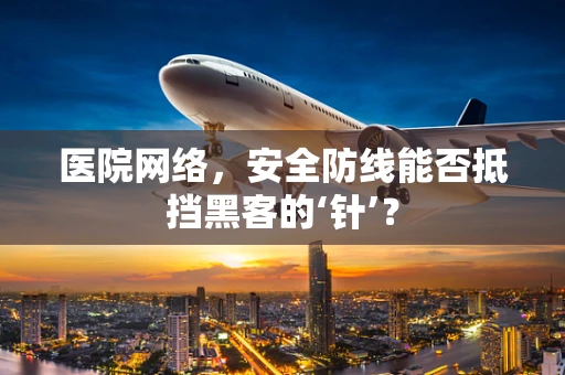 医院网络，安全防线能否抵挡黑客的‘针’？