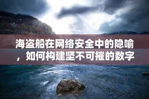 海盗船在网络安全中的隐喻，如何构建坚不可摧的数字船体？