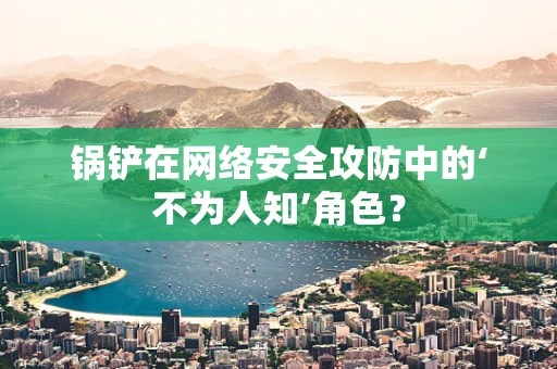 锅铲在网络安全攻防中的‘不为人知’角色？