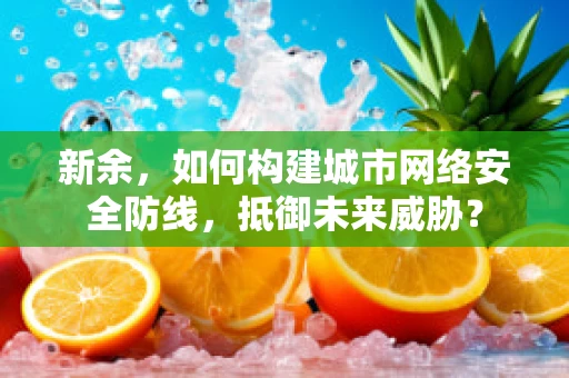 新余，如何构建城市网络安全防线，抵御未来威胁？