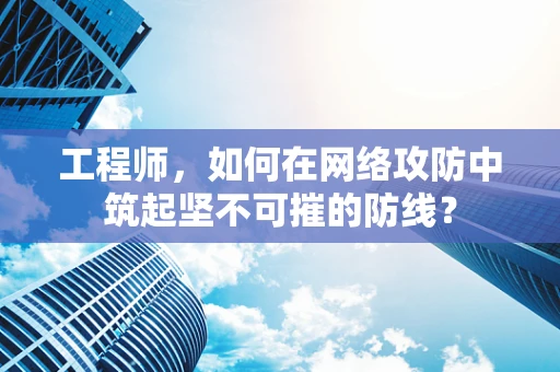 工程师，如何在网络攻防中筑起坚不可摧的防线？