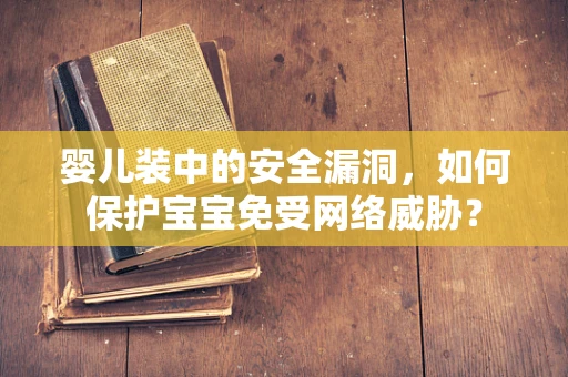 婴儿装中的安全漏洞，如何保护宝宝免受网络威胁？