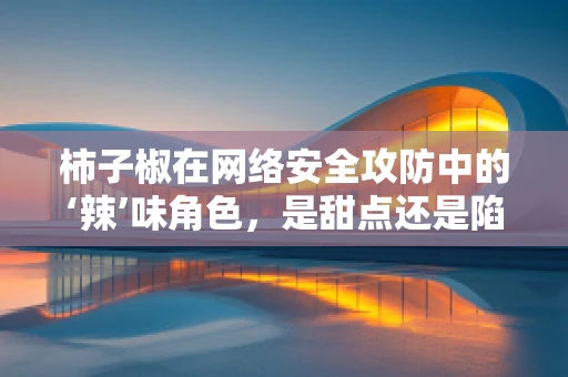 柿子椒在网络安全攻防中的‘辣’味角色，是甜点还是陷阱？