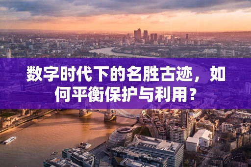 数字时代下的名胜古迹，如何平衡保护与利用？