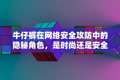 牛仔裤在网络安全攻防中的隐秘角色，是时尚还是安全漏洞的温床？