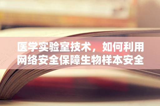 医学实验室技术，如何利用网络安全保障生物样本安全？