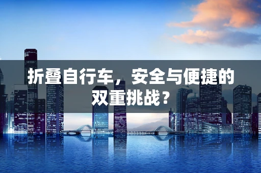 折叠自行车，安全与便捷的双重挑战？