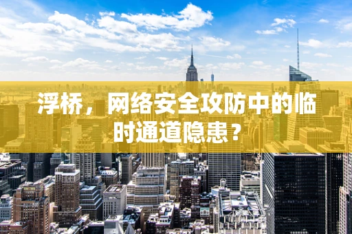 浮桥，网络安全攻防中的临时通道隐患？