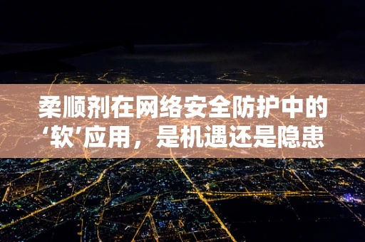 柔顺剂在网络安全防护中的‘软’应用，是机遇还是隐患？