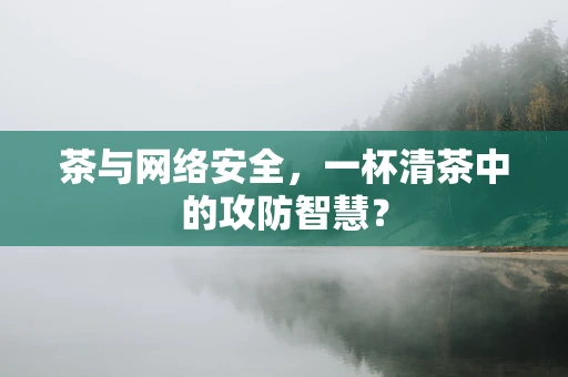 茶与网络安全，一杯清茶中的攻防智慧？