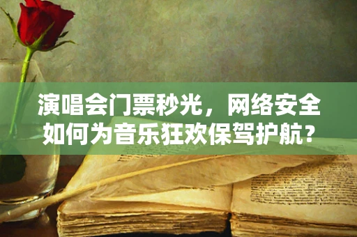演唱会门票秒光，网络安全如何为音乐狂欢保驾护航？