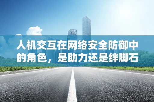 人机交互在网络安全防御中的角色，是助力还是绊脚石？