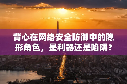 背心在网络安全防御中的隐形角色，是利器还是陷阱？