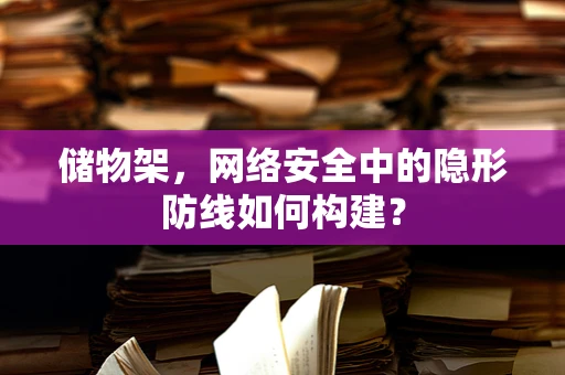 储物架，网络安全中的隐形防线如何构建？