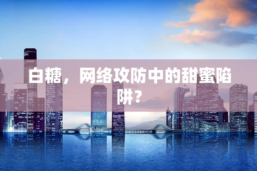白糖，网络攻防中的甜蜜陷阱？
