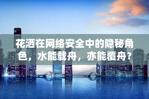 花洒在网络安全中的隐秘角色，水能载舟，亦能覆舟？