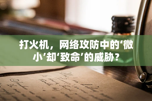 打火机，网络攻防中的‘微小’却‘致命’的威胁？