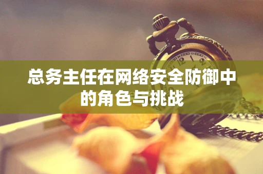 总务主任在网络安全防御中的角色与挑战