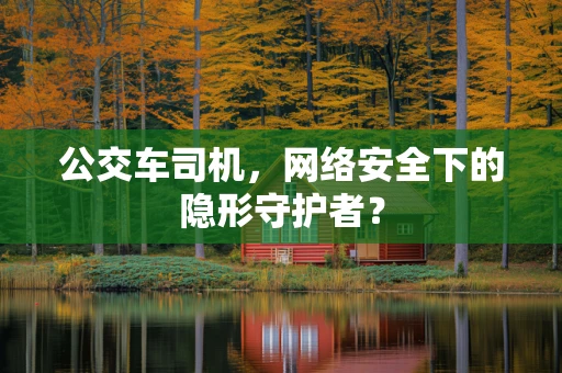 公交车司机，网络安全下的隐形守护者？