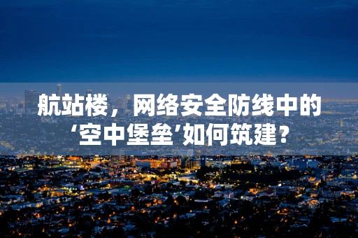 航站楼，网络安全防线中的‘空中堡垒’如何筑建？