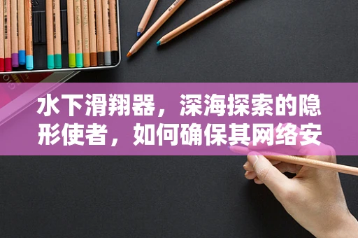 水下滑翔器，深海探索的隐形使者，如何确保其网络安全？
