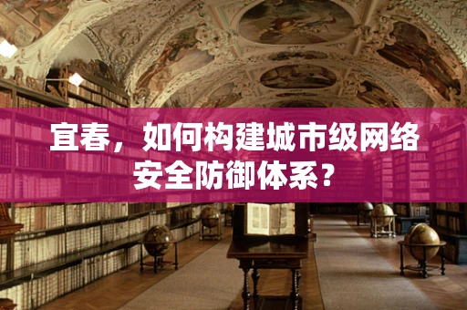 宜春，如何构建城市级网络安全防御体系？