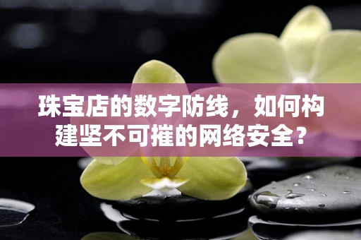 珠宝店的数字防线，如何构建坚不可摧的网络安全？